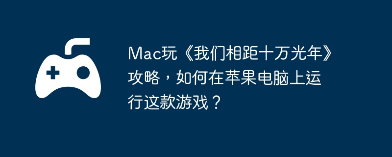 Mac玩《我们相距十万光年》攻略,如何在苹果电脑上运行这款游戏？