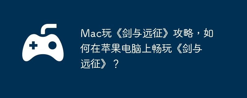 Mac玩《剑与远征》攻略,如何在苹果电脑上畅玩《剑与远征》？