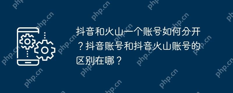 抖音和火山一个账号如何分开？抖音账号和抖音火山账号的区别在哪？