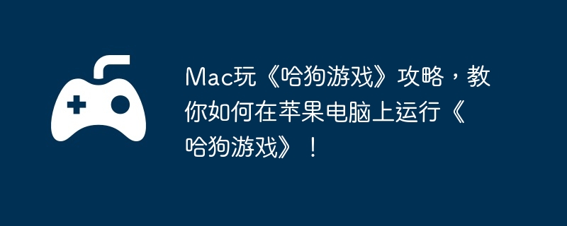 Mac玩《哈狗游戏》攻略,教你如何在苹果电脑上运行《哈狗游戏》!