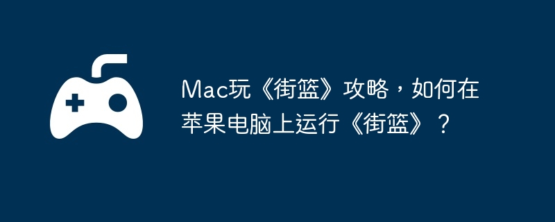 Mac玩《街篮》攻略,如何在苹果电脑上运行《街篮》？