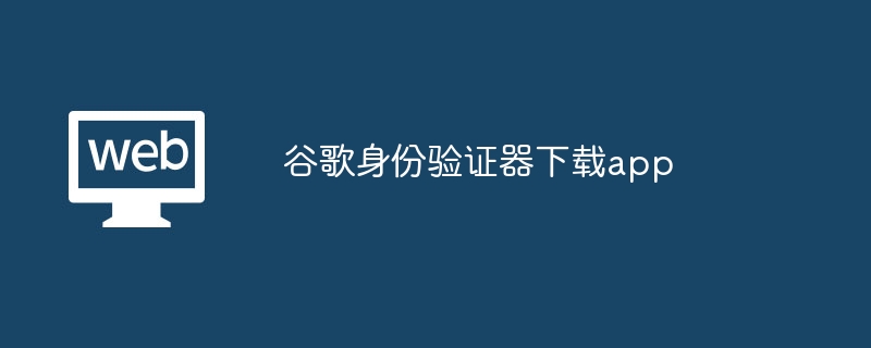 谷歌身份验证器下载：安卓苹果两步搞定
