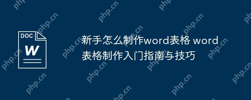 新手怎么制作word表格 word表格制作入门指南与技巧