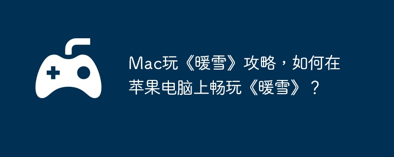 Mac玩《暖雪》攻略,如何在苹果电脑上畅玩《暖雪》？
