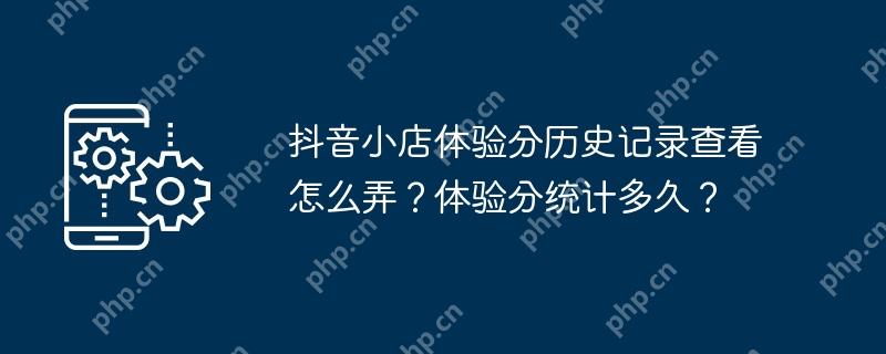 抖音小店体验分历史记录查看怎么弄？体验分统计多久？