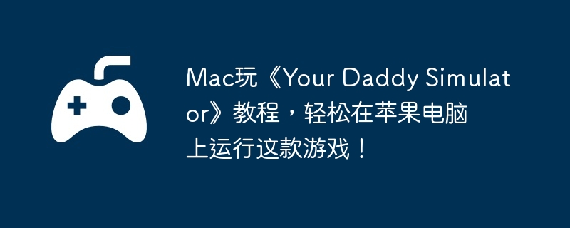 Mac玩《Your Daddy Simulator》教程,轻松在苹果电脑上运行这款游戏!