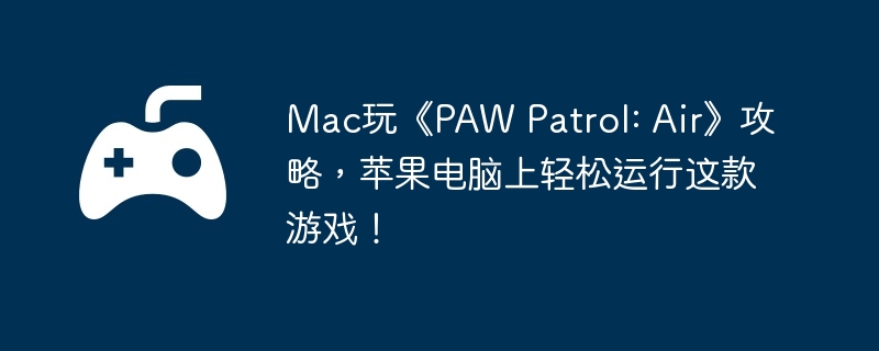 Mac玩《PAW Patrol: Air》攻略,苹果电脑上轻松运行这款游戏!