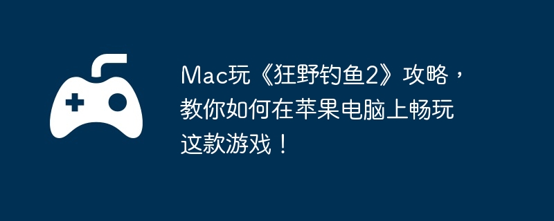Mac玩《狂野钓鱼2》攻略,教你如何在苹果电脑上畅玩这款游戏!