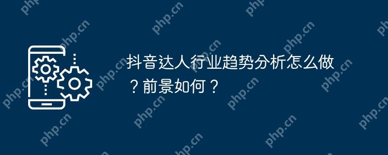 抖音达人行业趋势分析怎么做？前景如何？