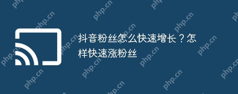 抖音粉丝怎么快速增长？怎样快速涨粉丝
