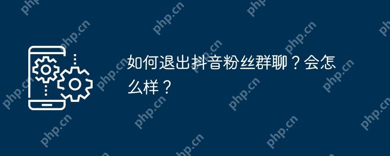 如何退出抖音粉丝群聊？会怎么样？
