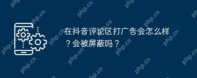 在抖音评论区打广告会怎么样？会被屏蔽吗？