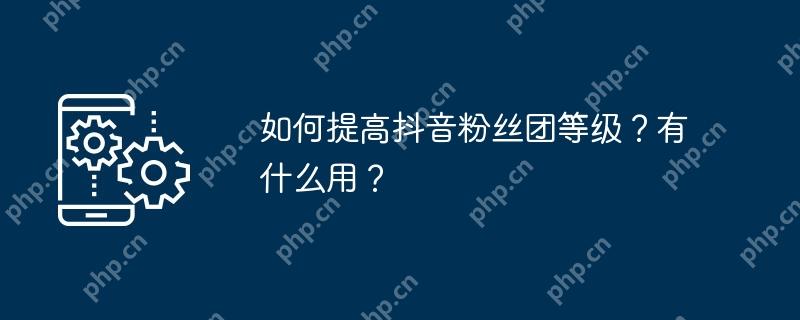 如何提高抖音粉丝团等级？有什么用？