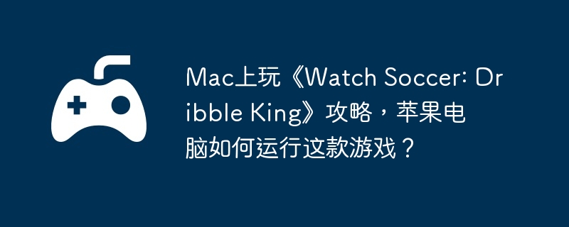 Mac上玩《Watch Soccer: Dribble King》攻略,苹果电脑如何运行这款游戏？