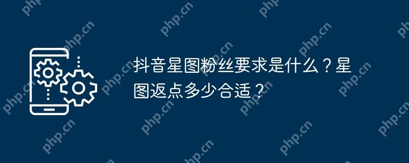 抖音星图粉丝要求是什么？星图返点多少合适？