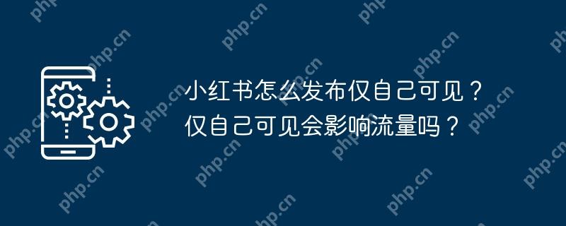 小红书怎么发布仅自己可见？仅自己可见会影响流量吗？