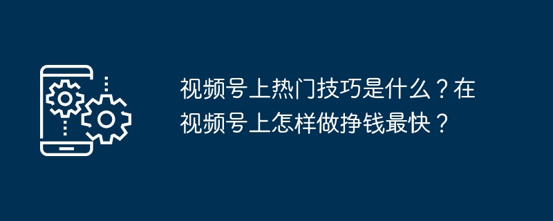 视频号上热门技巧是什么？在视频号上怎样做挣钱最快？
