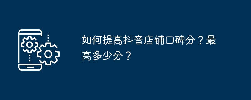 如何提高抖音店铺口碑分？最高多少分？