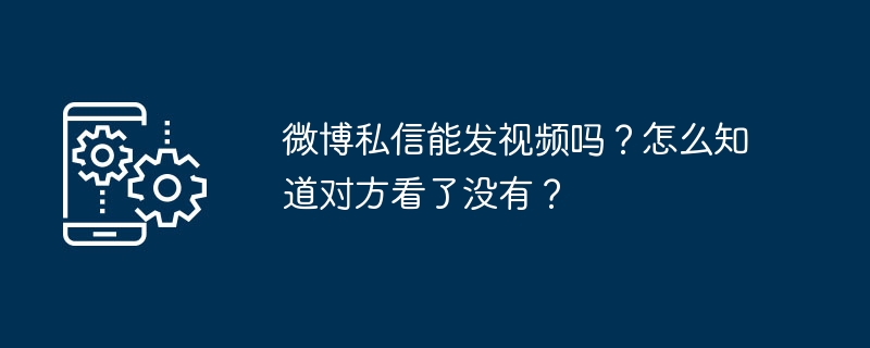 微博私信能发视频吗？怎么知道对方看了没有？