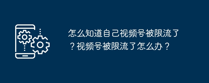 怎么知道自己视频号被限流了？视频号被限流了怎么办？