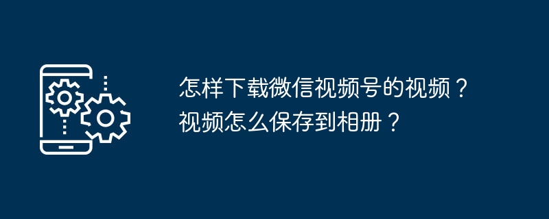 怎样下载微信视频号的视频？视频怎么保存到相册？