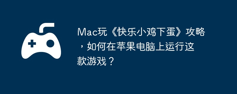 Mac玩《快乐小鸡下蛋》攻略,如何在苹果电脑上运行这款游戏？