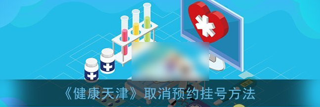 健康天津怎么取消预约挂号   健康天津取消预约挂号教程