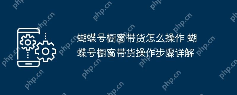 蝴蝶号橱窗带货怎么操作 蝴蝶号橱窗带货操作步骤详解