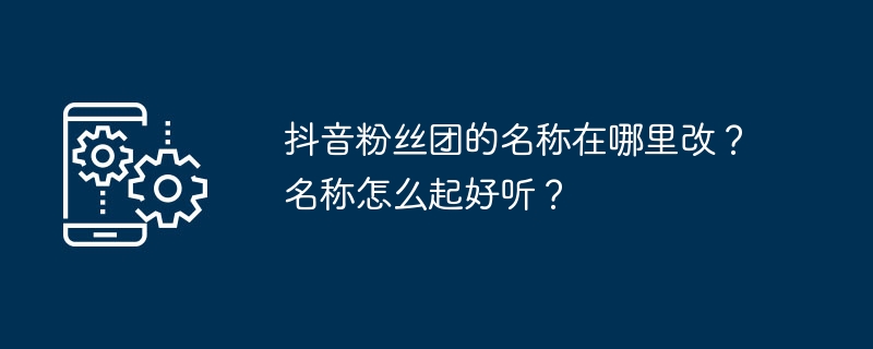 抖音粉丝团的名称在哪里改？名称怎么起好听？