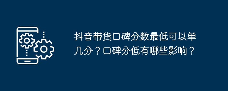 抖音带货口碑分数最低可以单几分？口碑分低有哪些影响？