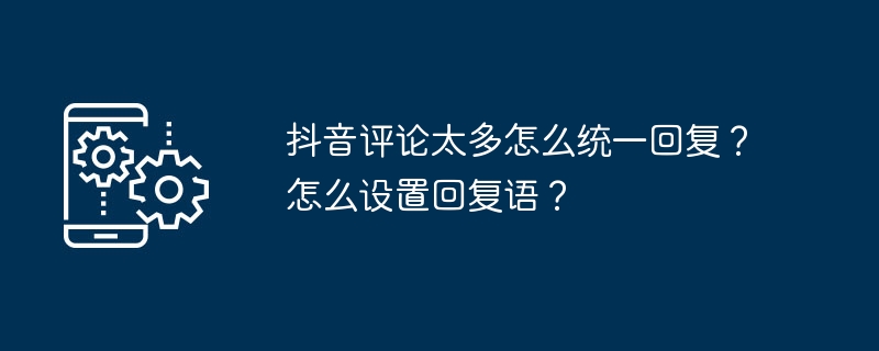 抖音评论太多怎么统一回复？怎么设置回复语？