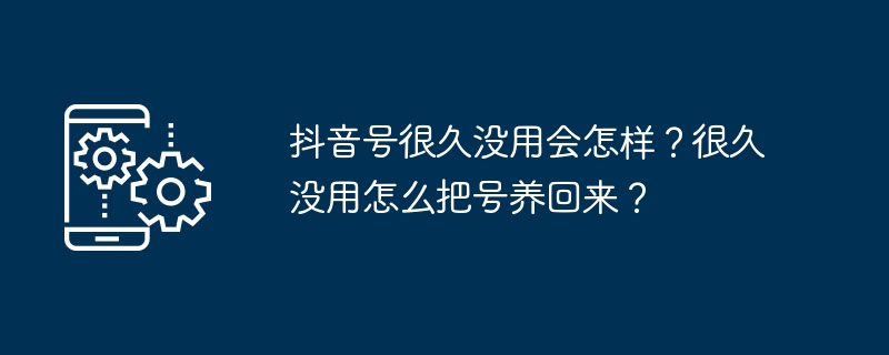 抖音号很久没用会怎样？很久没用怎么把号养回来？