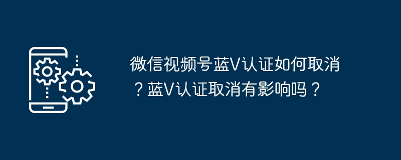 微信视频号蓝V认证如何取消？蓝V认证取消有影响吗？