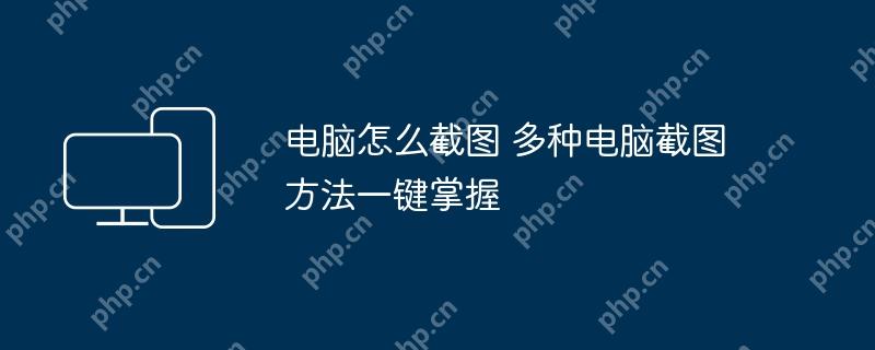 电脑怎么截图 多种电脑截图方法一键掌握