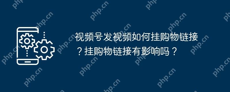 视频号发视频如何挂购物链接？挂购物链接有影响吗？