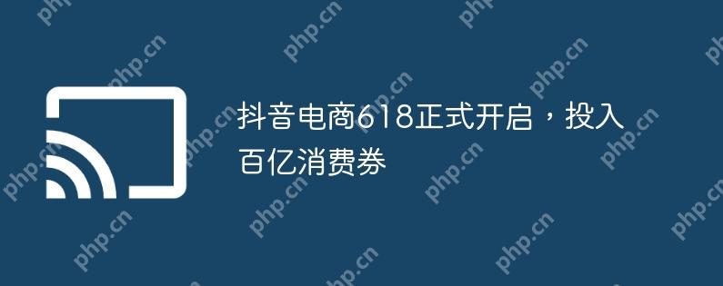 抖音电商618正式开启,投入百亿消费券