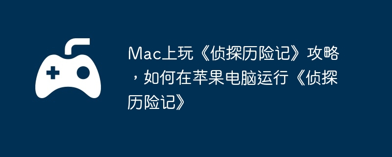 Mac上玩《侦探历险记》攻略,如何在苹果电脑运行《侦探历险记》