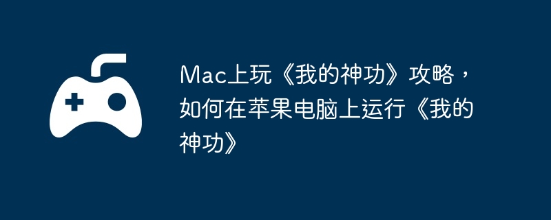 Mac上玩《我的神功》攻略,如何在苹果电脑上运行《我的神功》
