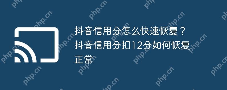 抖音信用分怎么快速恢复？抖音信用分扣12分如何恢复正常