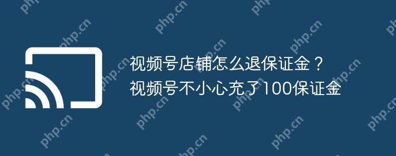 视频号店铺怎么退保证金？视频号不小心充了100保证金