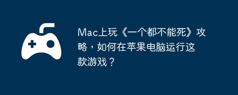 Mac上玩《一个都不能死》攻略,如何在苹果电脑运行这款游戏？
