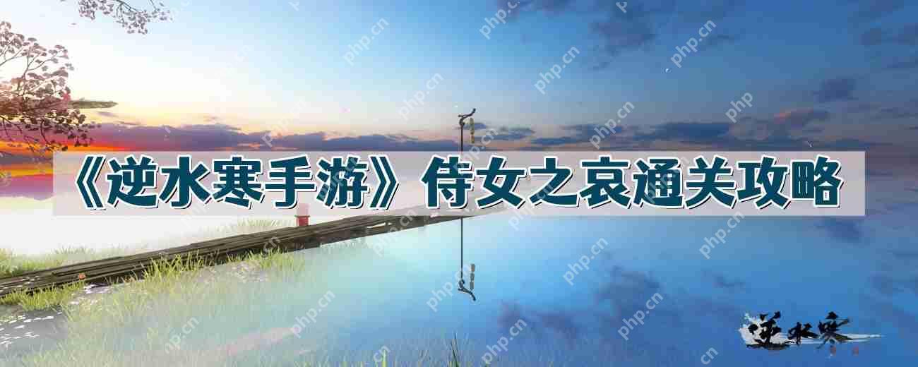 逆水寒手游侍女之哀怎么过-侍女之哀通关攻略