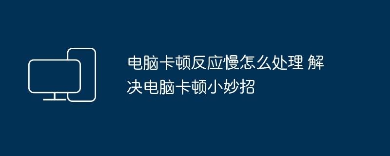 电脑卡顿反应慢怎么处理 解决电脑卡顿小妙招