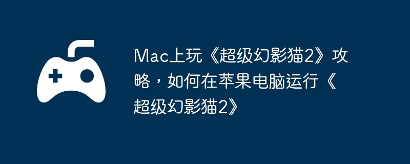 Mac上玩《超级幻影猫2》攻略,如何在苹果电脑运行《超级幻影猫2》
