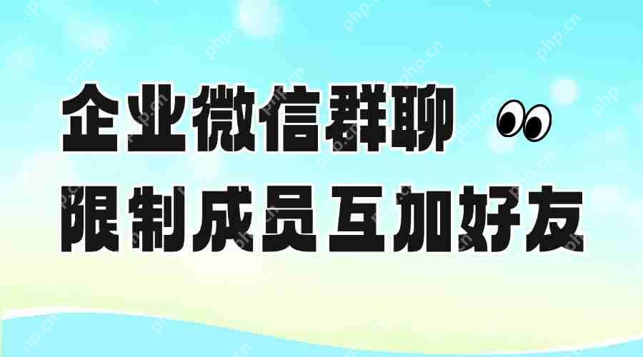 怎样在企微群中加好友？可以限制群成员互相加好友吗？