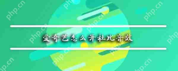爱奇艺怎么开杜比音效_杜比音效开启方式介绍