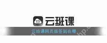 云班课网页版登录入口在哪-如何找到云班课登录入口网页版