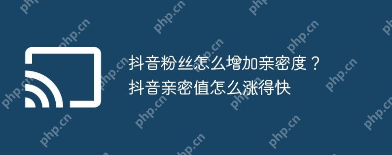 抖音粉丝怎么增加亲密度？抖音亲密值怎么涨得快