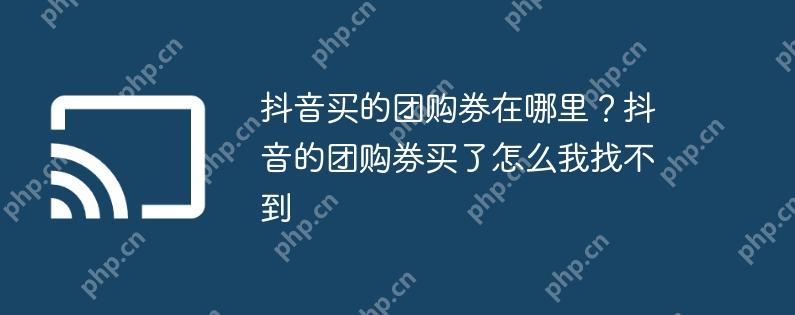 抖音买的团购券在哪里？抖音的团购券买了怎么我找不到