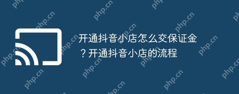 开通抖音小店怎么交保证金？开通抖音小店的流程